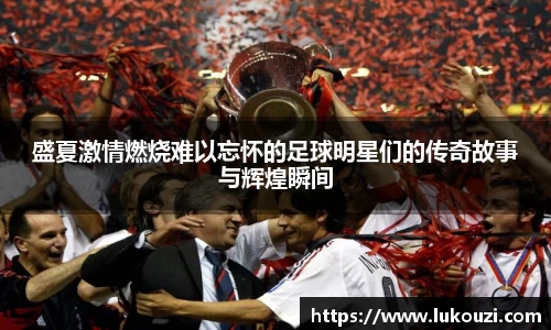 盛夏激情燃烧难以忘怀的足球明星们的传奇故事与辉煌瞬间