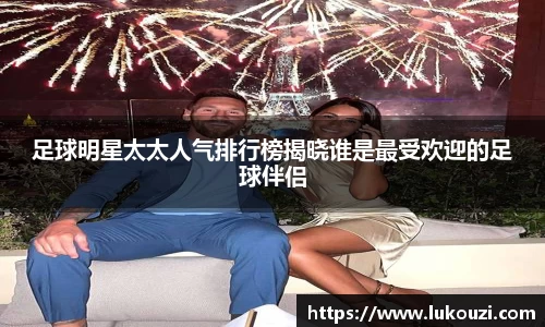 足球明星太太人气排行榜揭晓谁是最受欢迎的足球伴侣