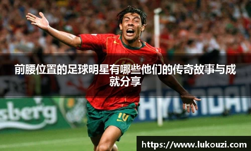 前腰位置的足球明星有哪些他们的传奇故事与成就分享