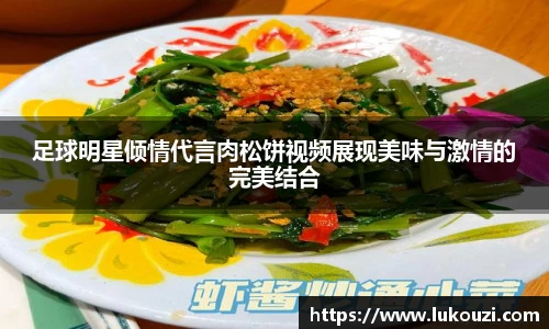 足球明星倾情代言肉松饼视频展现美味与激情的完美结合