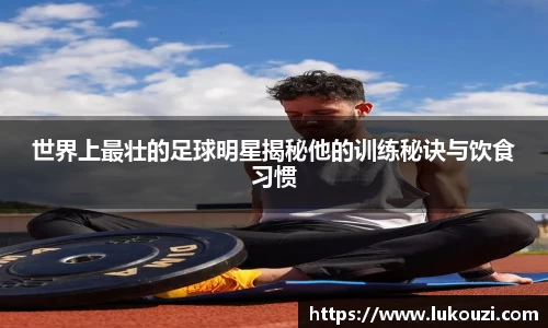 世界上最壮的足球明星揭秘他的训练秘诀与饮食习惯
