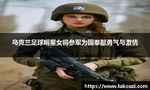 乌克兰足球明星女将参军为国奉献勇气与激情